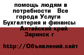 помощь людям в потребности - Все города Услуги » Бухгалтерия и финансы   . Алтайский край,Заринск г.